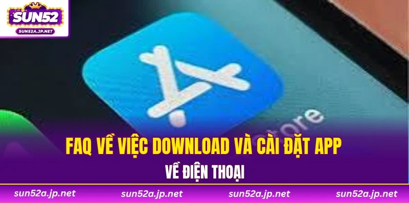 FAQ về việc download và cài đặt app về điện thoại