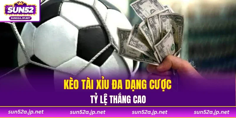 Kèo tài xỉu đa dạng cược, tỷ lệ thắng cao