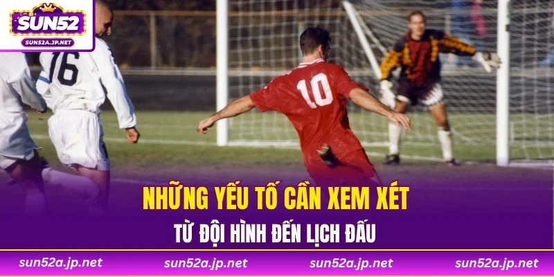 Những yếu tố cần xem xét từ đội hình đến lịch đấu