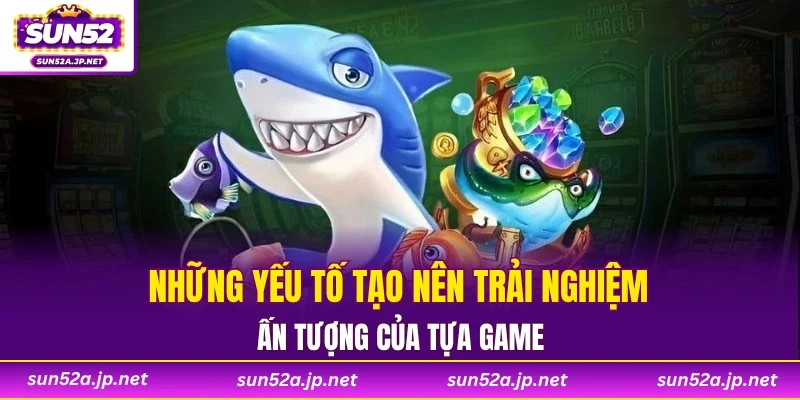 Những yếu tố tạo nên trải nghiệm ấn tượng của tựa game