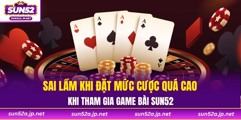 Sai lầm khi đặt mức cược quá cao khi tham gia game bài SUN52