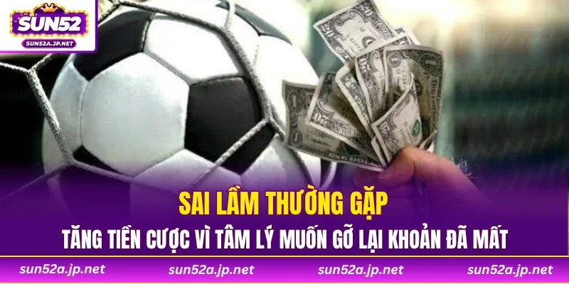Sai lầm thường gặp tăng tiền cược vì tâm lý muốn gỡ lại khoản đã mất