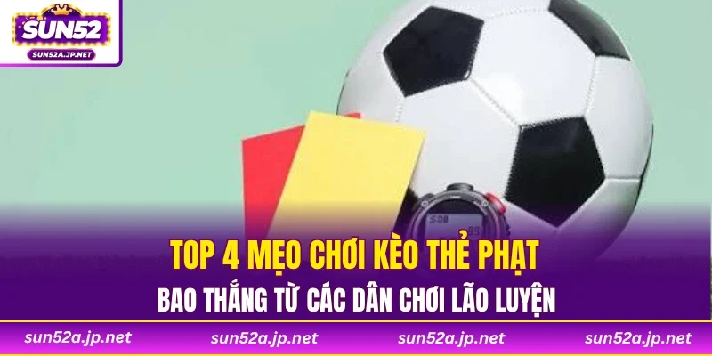 Top 4 mẹo chơi kèo thẻ phạt bao thắng từ các dân chơi lão luyện