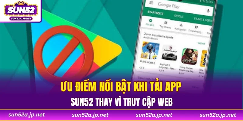 Ưu điểm nổi bật khi tải app SUN52 thay vì truy cập web